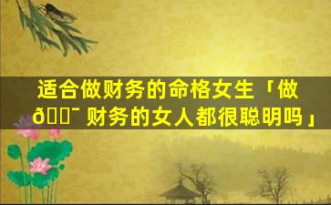 适合做财务的命格女生「做 🐯 财务的女人都很聪明吗」
